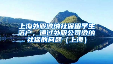 上海外服缴纳社保留学生落户，通过外服公司缴纳社保的问题（上海）