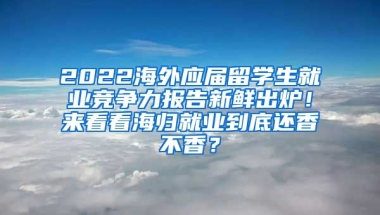 2022海外应届留学生就业竞争力报告新鲜出炉！来看看海归就业到底还香不香？