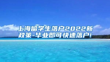 上海留学生落户2022新政策-毕业即可快速落户!