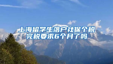 上海留学生落户社保个税完税要求6个月了吗