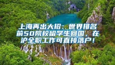 上海再出大招：世界排名前50院校留学生回国，在沪全职工作可直接落户！