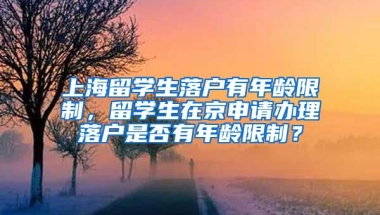 上海留学生落户有年龄限制，留学生在京申请办理落户是否有年龄限制？