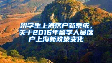 留学生上海落户新系统，关于2016年留学人员落户上海新政策变化