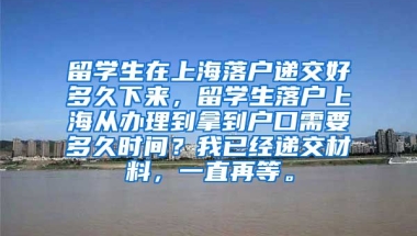 留学生在上海落户递交好多久下来，留学生落户上海从办理到拿到户口需要多久时间？我已经递交材料，一直再等。