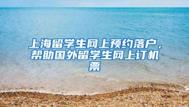 上海留学生网上预约落户，帮助国外留学生网上订机票