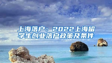 上海落户：2022上海留学生创业落户政策及条件