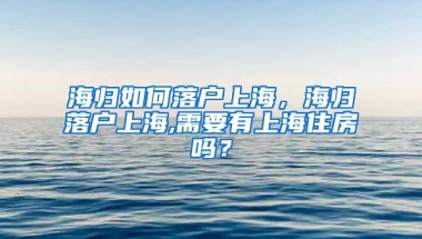 海归如何落户上海，海归落户上海,需要有上海住房吗？