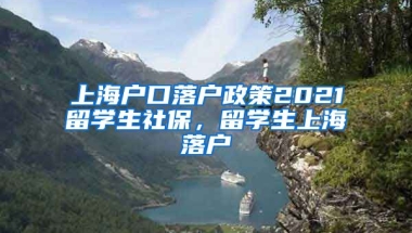 上海户口落户政策2021留学生社保，留学生上海落户