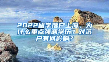 2022留学落户上海，为什么重点强调学历？对落户有何影响？