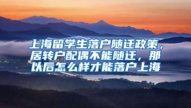 上海留学生落户随迁政策，居转户配偶不能随迁，那以后怎么样才能落户上海