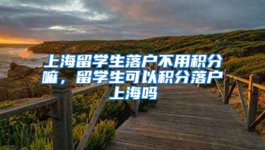 上海留学生落户不用积分嘛，留学生可以积分落户上海吗