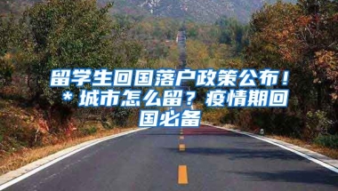 留学生回国落户政策公布！＊城市怎么留？疫情期回国必备