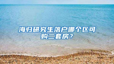 海归研究生落户哪个区可购二套房？