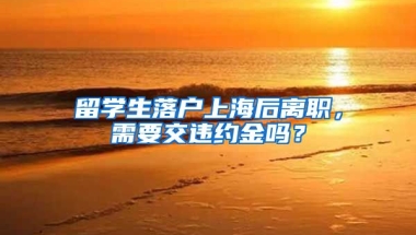 留学生落户上海后离职，需要交违约金吗？