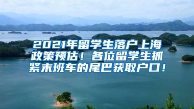 2021年留学生落户上海政策预估！各位留学生抓紧末班车的尾巴获取户口！