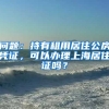 问题：持有租用居住公房凭证，可以办理上海居住证吗？