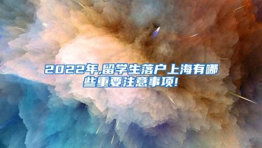 2022年,留学生落户上海有哪些重要注意事项!