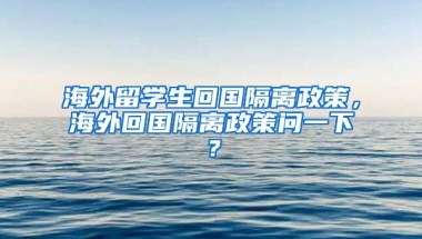 海外留学生回国隔离政策，海外回国隔离政策问一下？