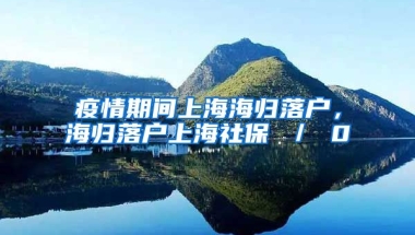 疫情期间上海海归落户，海归落户上海社保 ／ 0