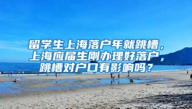 留学生上海落户年就跳槽，上海应届生刚办理好落户，跳槽对户口有影响吗？