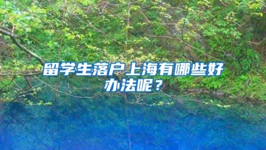 留学生落户上海有哪些好办法呢？