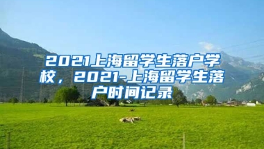 2021上海留学生落户学校，2021-上海留学生落户时间记录