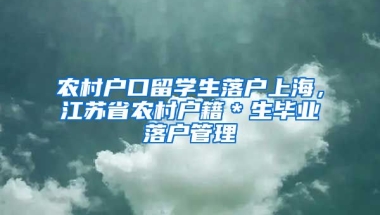 农村户口留学生落户上海，江苏省农村户籍＊生毕业落户管理