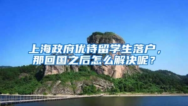 上海政府优待留学生落户，那回国之后怎么解决呢？