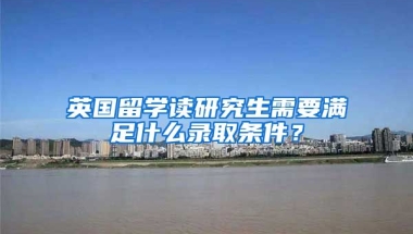 英国留学读研究生需要满足什么录取条件？