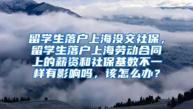 留学生落户上海没交社保，留学生落户上海劳动合同上的薪资和社保基数不一样有影响吗，该怎么办？