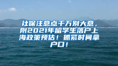 社保注意点千万别大意，附2021年留学生落户上海政策预估！抓紧时间拿户口！