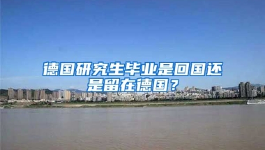 德国研究生毕业是回国还是留在德国？