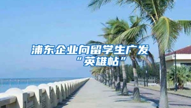 浦东企业向留学生广发“英雄帖”