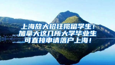 上海放大招狂揽留学生！加拿大这几所大学毕业生可直接申请落户上海！