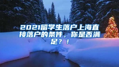 2021留学生落户上海直接落户的条件，你是否满足？！