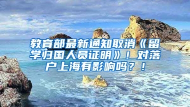 教育部最新通知取消《留学归国人员证明》！对落户上海有影响吗？！