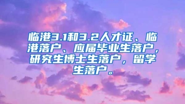 临港3.1和3.2人才证、临港落户、应届毕业生落户，研究生博士生落户，留学生落户。