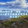 原创海归变“海废”？30%留学生回来半年找不到工作！