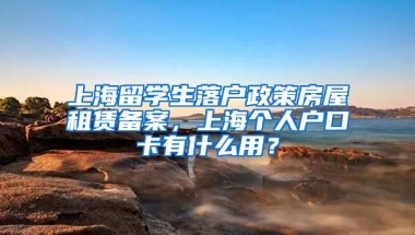 上海留学生落户政策房屋租赁备案，上海个人户口卡有什么用？