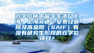 双学位硕士留学生落户上海，上海交通＊安泰经管院及高金院（SAIF）有没有研究生阶段的双学位项目？