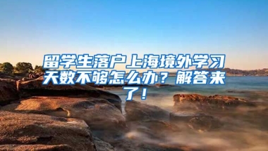 留学生落户上海境外学习天数不够怎么办？解答来了！