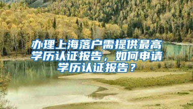 办理上海落户需提供最高学历认证报告，如何申请学历认证报告？