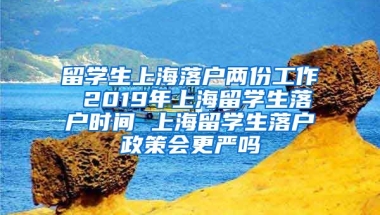 留学生上海落户两份工作 2019年上海留学生落户时间 上海留学生落户政策会更严吗