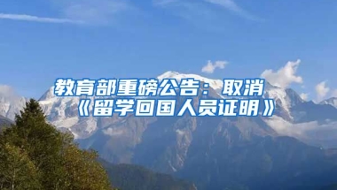 教育部重磅公告：取消《留学回国人员证明》