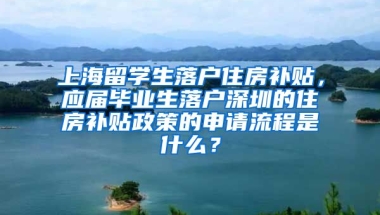 上海留学生落户住房补贴，应届毕业生落户深圳的住房补贴政策的申请流程是什么？