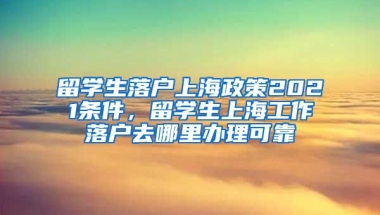 留学生落户上海政策2021条件，留学生上海工作落户去哪里办理可靠