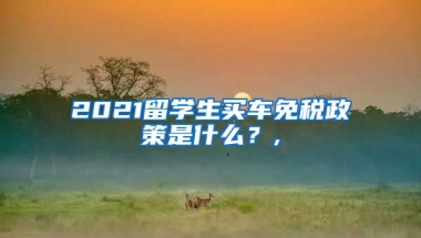 2021留学生买车免税政策是什么？,