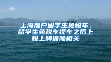 上海落户留学生免税车，留学生免税车提车之后上税上牌保险相关