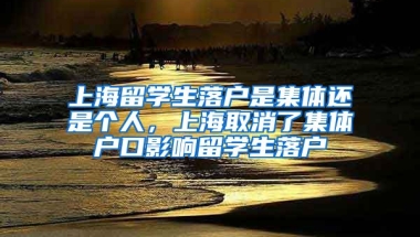 上海留学生落户是集体还是个人，上海取消了集体户口影响留学生落户