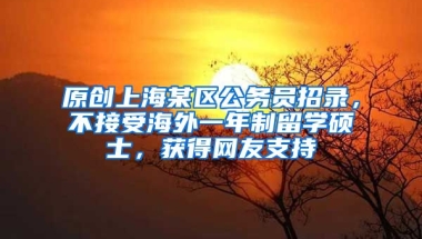 原创上海某区公务员招录，不接受海外一年制留学硕士，获得网友支持